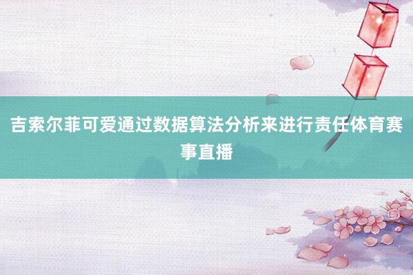 吉索尔菲可爱通过数据算法分析来进行责任体育赛事直播