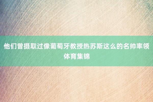 他们曾摄取过像葡萄牙教授热苏斯这么的名帅率领体育集锦
