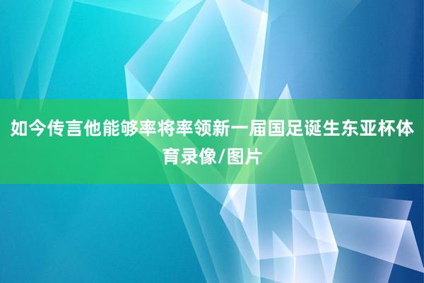 如今传言他能够率将率领新一届国足诞生东亚杯体育录像/图片