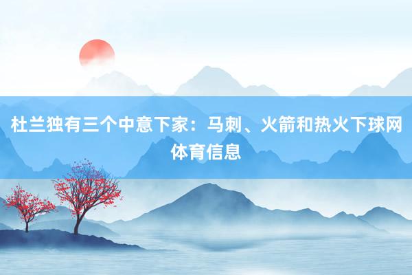 杜兰独有三个中意下家：马刺、火箭和热火下球网体育信息