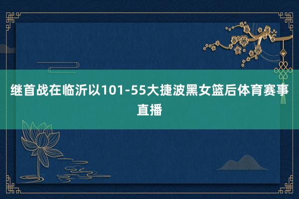 继首战在临沂以101-55大捷波黑女篮后体育赛事直播