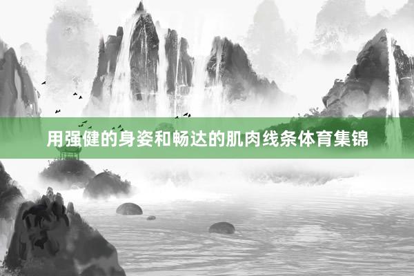 用强健的身姿和畅达的肌肉线条体育集锦