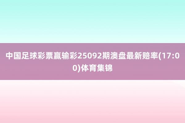 中国足球彩票赢输彩25092期澳盘最新赔率(17:00)体育集锦
