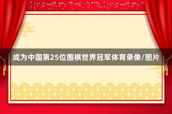 成为中国第25位围棋世界冠军体育录像/图片