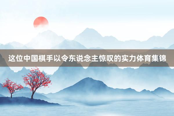 这位中国棋手以令东说念主惊叹的实力体育集锦