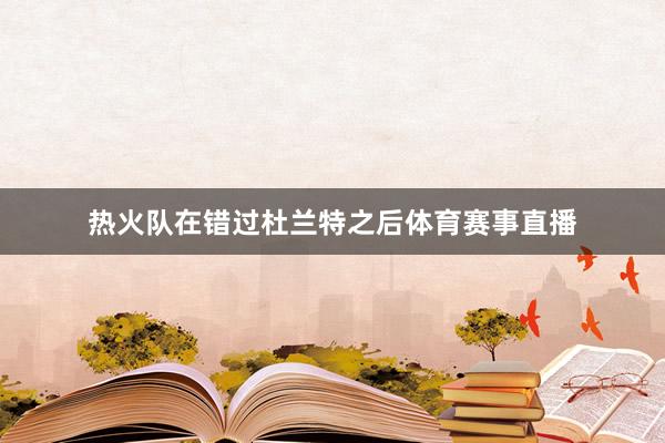 热火队在错过杜兰特之后体育赛事直播