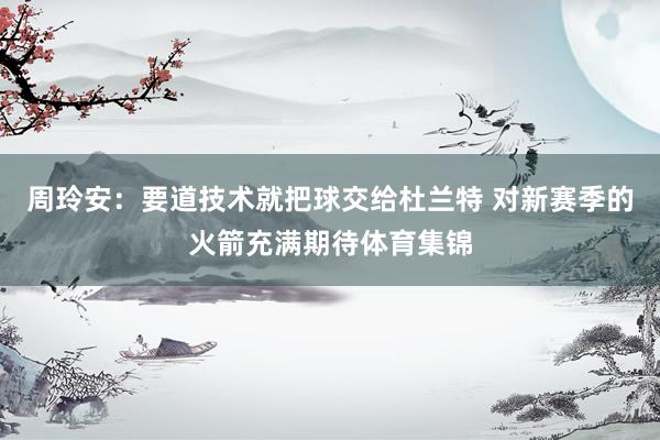 周玲安:要道技术就把球交给杜兰特 对新赛季的火箭充满期待体育集锦