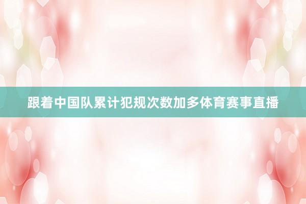 跟着中国队累计犯规次数加多体育赛事直播