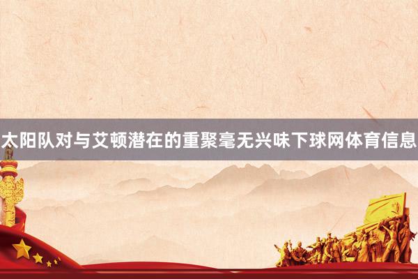 太阳队对与艾顿潜在的重聚毫无兴味下球网体育信息