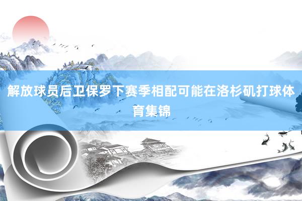 解放球员后卫保罗下赛季相配可能在洛杉矶打球体育集锦