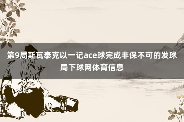 第9局斯瓦泰克以一记ace球完成非保不可的发球局下球网体育信息