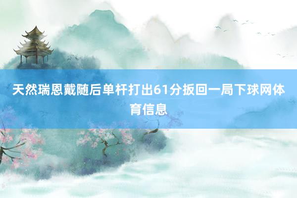 天然瑞恩戴随后单杆打出61分扳回一局下球网体育信息