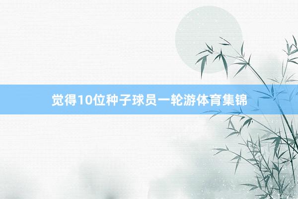 觉得10位种子球员一轮游体育集锦