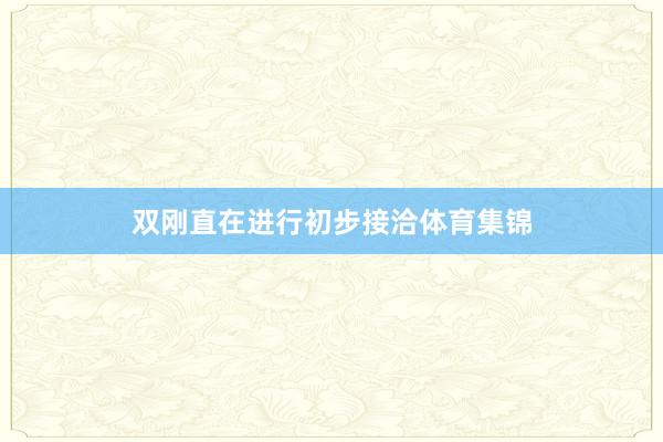 双刚直在进行初步接洽体育集锦