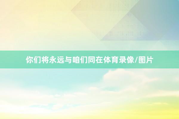你们将永远与咱们同在体育录像/图片
