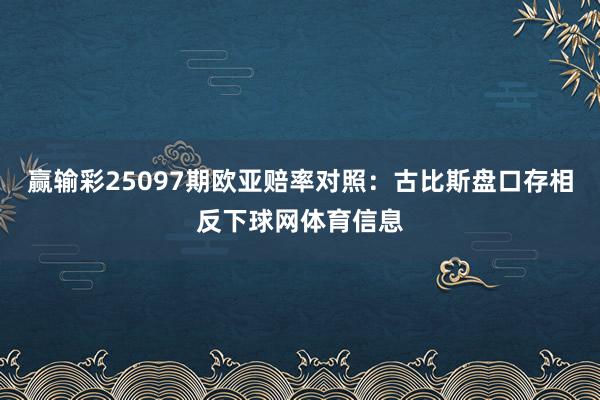 赢输彩25097期欧亚赔率对照:古比斯盘口存相反下球网体育信息