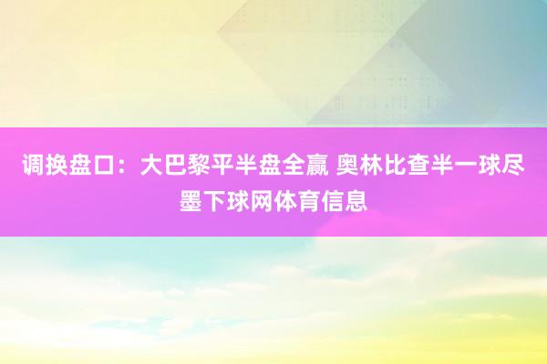 调换盘口：大巴黎平半盘全赢 奥林比查半一球尽墨下球网体育信息