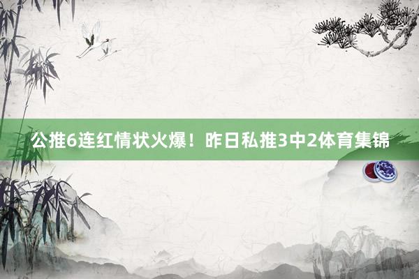 公推6连红情状火爆！昨日私推3中2体育集锦