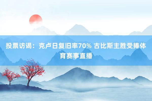 投票访谒：克卢日复旧率70% 古比斯主胜受捧体育赛事直播