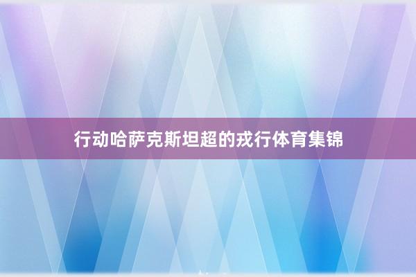 行动哈萨克斯坦超的戎行体育集锦