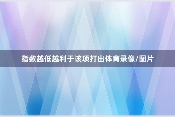 指数越低越利于该项打出体育录像/图片