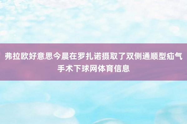 弗拉欧好意思今晨在罗扎诺摄取了双侧通顺型疝气手术下球网体育信息