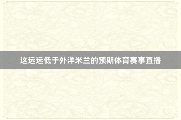 这远远低于外洋米兰的预期体育赛事直播