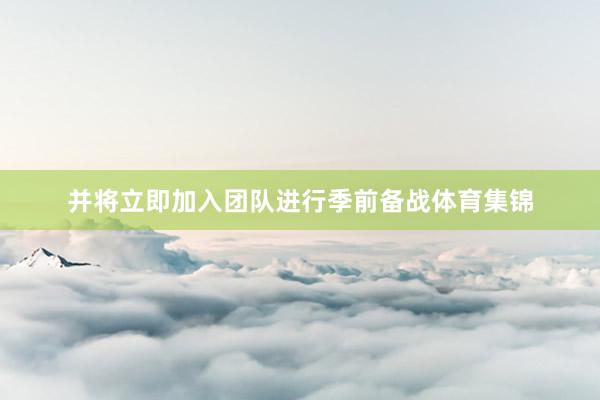并将立即加入团队进行季前备战体育集锦