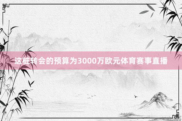这桩转会的预算为3000万欧元体育赛事直播
