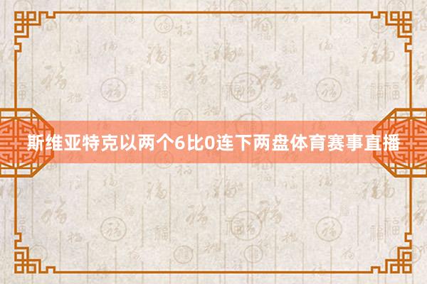 斯维亚特克以两个6比0连下两盘体育赛事直播