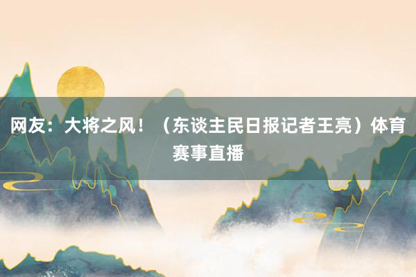 网友：大将之风！（东谈主民日报记者王亮）体育赛事直播