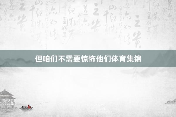 但咱们不需要惊怖他们体育集锦