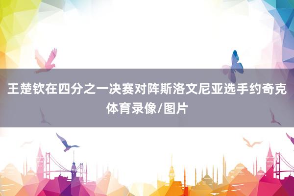 王楚钦在四分之一决赛对阵斯洛文尼亚选手约奇克体育录像/图片
