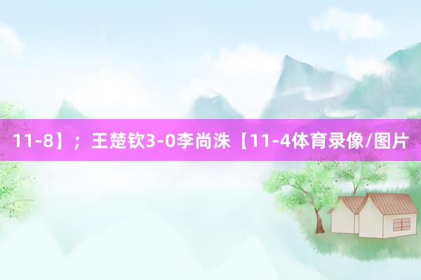 11-8】;王楚钦3-0李尚洙【11-4体育录像/图片