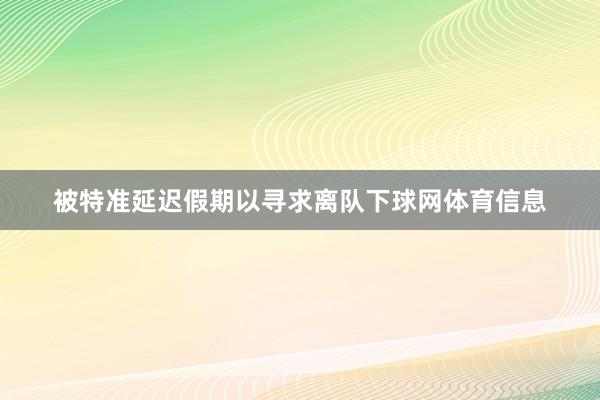 被特准延迟假期以寻求离队下球网体育信息