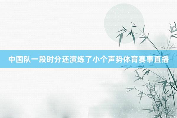 中国队一段时分还演练了小个声势体育赛事直播