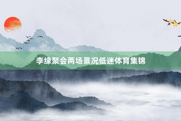 李缘聚会两场景况低迷体育集锦