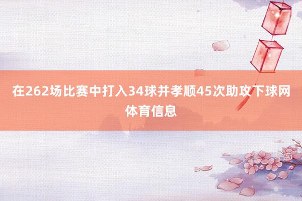 在262场比赛中打入34球并孝顺45次助攻下球网体育信息