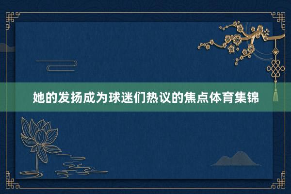 她的发扬成为球迷们热议的焦点体育集锦