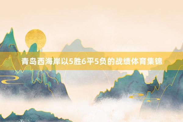 青岛西海岸以5胜6平5负的战绩体育集锦