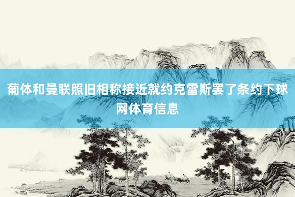 葡体和曼联照旧相称接近就约克雷斯罢了条约下球网体育信息