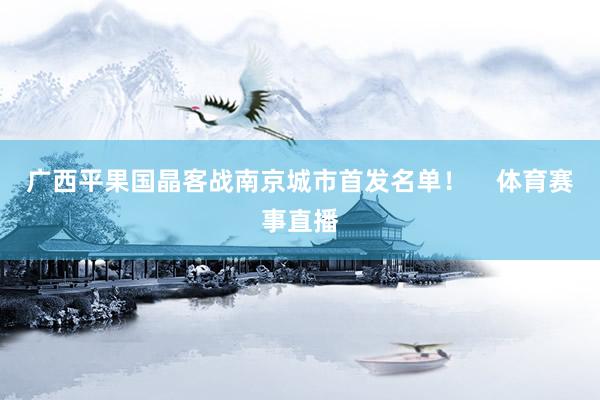 广西平果国晶客战南京城市首发名单！    体育赛事直播