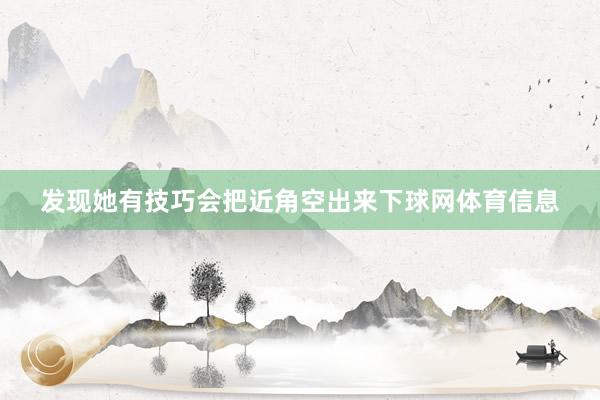 发现她有技巧会把近角空出来下球网体育信息