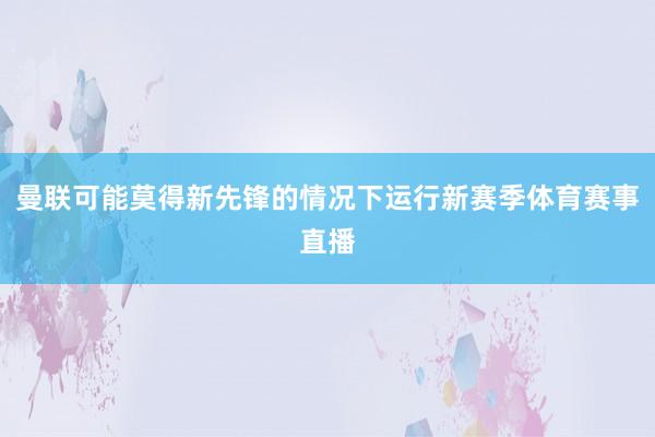 曼联可能莫得新先锋的情况下运行新赛季体育赛事直播
