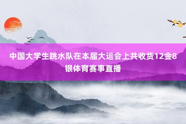 中国大学生跳水队在本届大运会上共收货12金8银体育赛事直播
