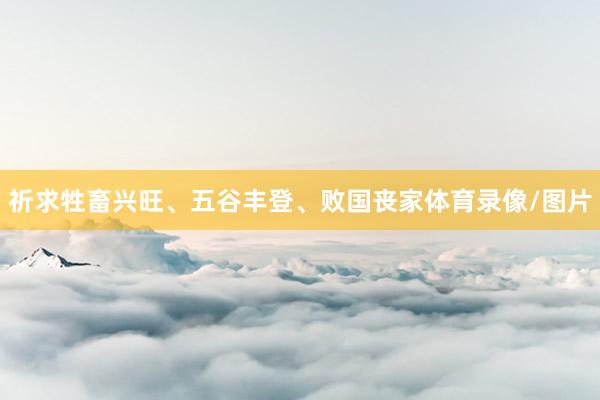 祈求牲畜兴旺、五谷丰登、败国丧家体育录像/图片