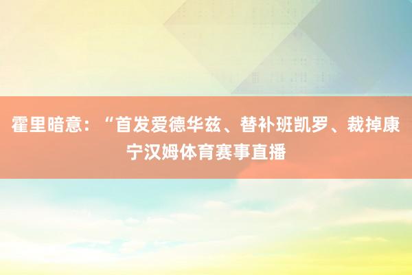 霍里暗意：“首发爱德华兹、替补班凯罗、裁掉康宁汉姆体育赛事直播