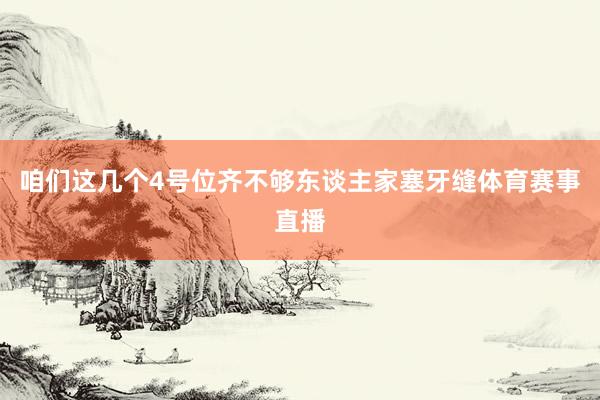 咱们这几个4号位齐不够东谈主家塞牙缝体育赛事直播