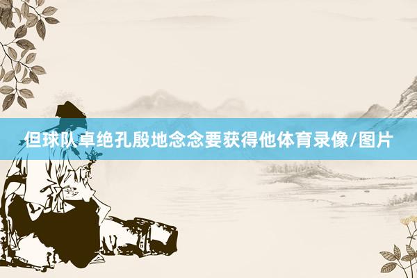 但球队卓绝孔殷地念念要获得他体育录像/图片