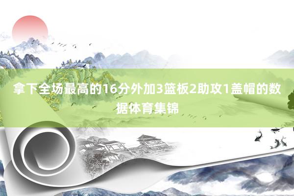 拿下全场最高的16分外加3篮板2助攻1盖帽的数据体育集锦